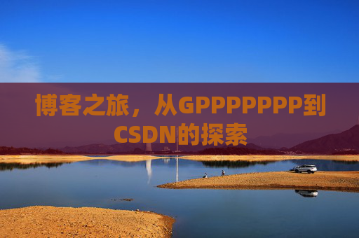 博客之旅,从GPPPPPPP到CSDN的探索 博客之旅,从GPPPPPPP到CSDN的探索